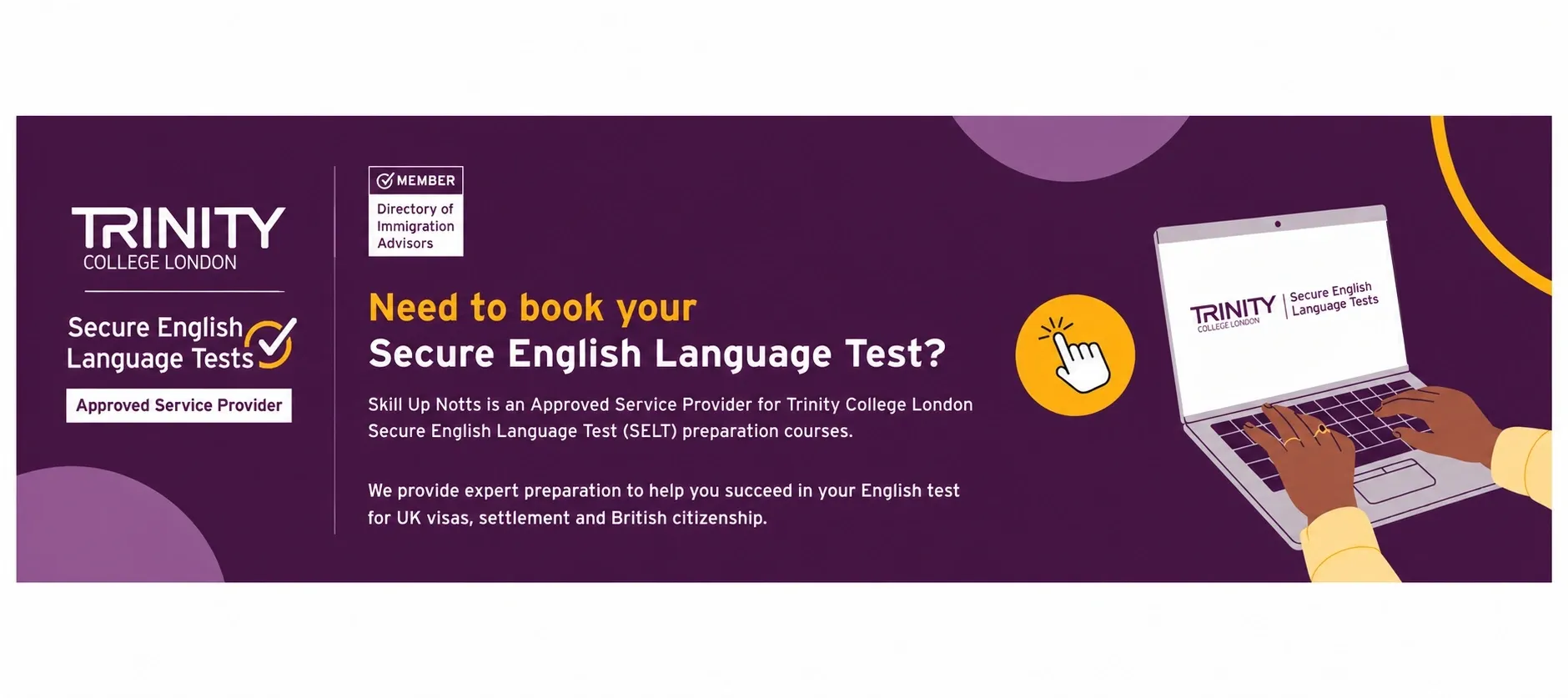 Trinity College London Secure English Language Tests. Need to book your Secure English Language Test? Skill Up Notts is an Approved Service Provider for SELT preparation courses.